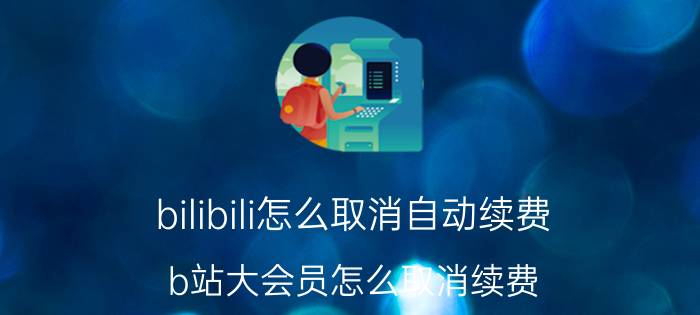 bilibili怎么取消自动续费 b站大会员怎么取消续费？